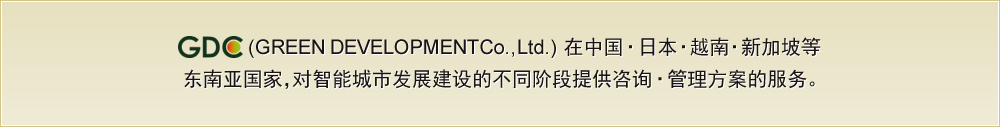 GREEN DEVELOPMENT Co., Ltd.) 在中国·日本·越南·新加坡等
东南亚国家，对智能城市发展建设的不同阶段提供咨询·管理方案的服务。